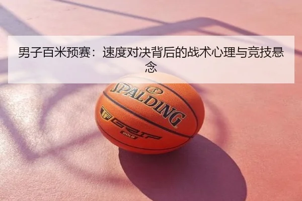 男子百米预赛：速度对决背后的战术心理与竞技悬念