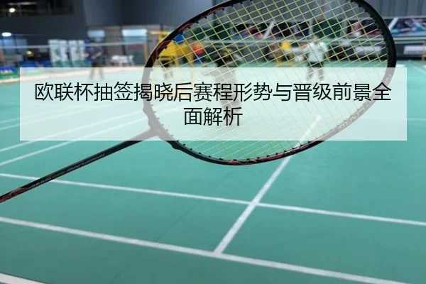 欧联杯抽签揭晓后赛程形势与晋级前景全面解析
