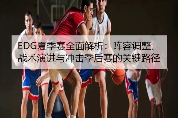EDG夏季赛全面解析：阵容调整、战术演进与冲击季后赛的关键路径