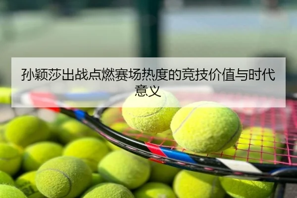 孙颖莎出战点燃赛场热度的竞技价值与时代意义