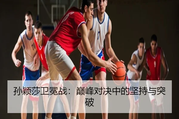 孙颖莎卫冕战：巅峰对决中的坚持与突破