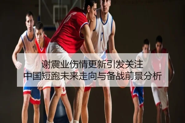 谢震业伤情更新引发关注 中国短跑未来走向与备战前景分析