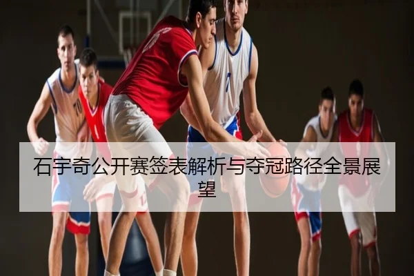 石宇奇公开赛签表解析与夺冠路径全景展望