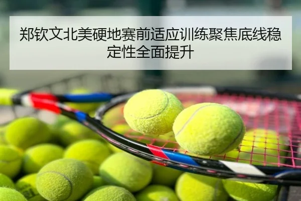 郑钦文北美硬地赛前适应训练聚焦底线稳定性全面提升