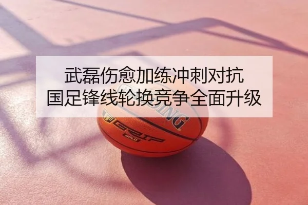 武磊伤愈加练冲刺对抗 国足锋线轮换竞争全面升级
