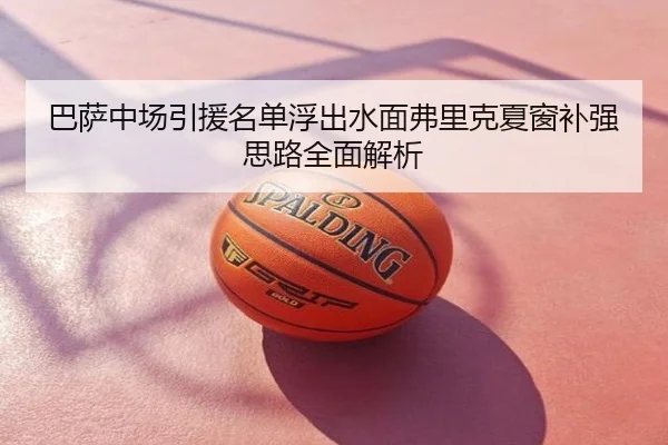 巴萨中场引援名单浮出水面弗里克夏窗补强思路全面解析