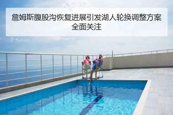 詹姆斯腹股沟恢复进展引发湖人轮换调整方案全面关注