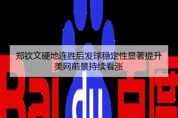 郑钦文硬地连胜后发球稳定性显著提升 美网前景持续看涨
