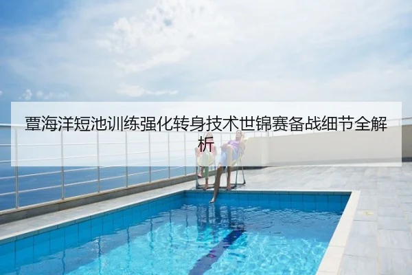覃海洋短池训练强化转身技术世锦赛备战细节全解析