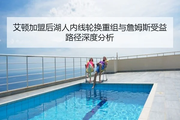 艾顿加盟后湖人内线轮换重组与詹姆斯受益路径深度分析