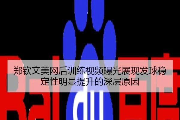 郑钦文美网后训练视频曝光展现发球稳定性明显提升的深层原因